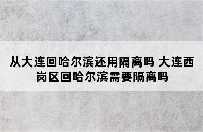 从大连回哈尔滨还用隔离吗 大连西岗区回哈尔滨需要隔离吗